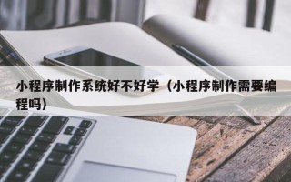 屯昌小程序制作系统好不好学（小程序制作需要编程吗）