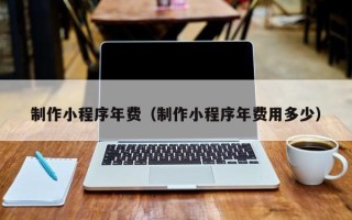 屯昌制作小程序年费（制作小程序年费用多少）