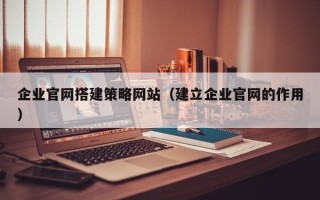 屯昌企业官网搭建策略网站（建立企业官网的作用）