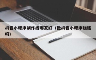 屯昌抖音小程序制作找哪家好（做抖音小程序赚钱吗）
