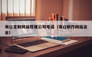屯昌海口定制网站搭建公司电话（海口制作网站企业）
