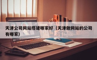 屯昌天津公司网站搭建哪家好（天津做网站的公司有哪家）