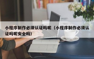 屯昌小程序制作必须认证吗呢（小程序制作必须认证吗呢安全吗）