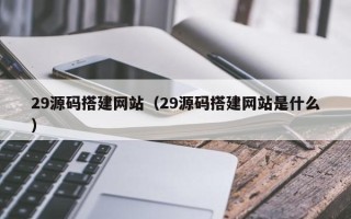 屯昌29源码搭建网站（29源码搭建网站是什么）