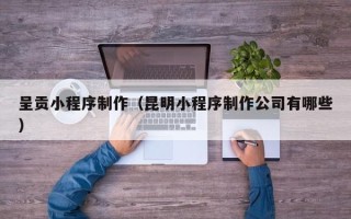 屯昌呈贡小程序制作（昆明小程序制作公司有哪些）