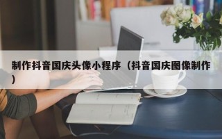 屯昌制作抖音国庆头像小程序（抖音国庆图像制作）