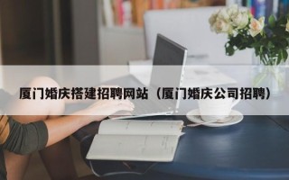 屯昌厦门婚庆搭建招聘网站（厦门婚庆公司招聘）