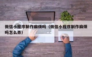 屯昌微信小程序制作麻烦吗（微信小程序制作麻烦吗怎么弄）