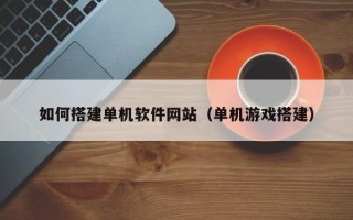 屯昌如何搭建单机软件网站（单机游戏搭建）