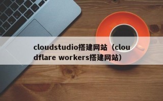 屯昌cloudstudio搭建网站（cloudflare workers搭建网站）