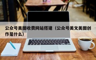 屯昌公众号美图收费网站搭建（公众号美文美图创作是什么）