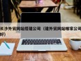 屯昌长沙外贸网站搭建公司（建外贸网站哪家公司好）