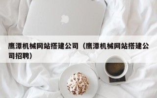 屯昌鹰潭机械网站搭建公司（鹰潭机械网站搭建公司招聘）